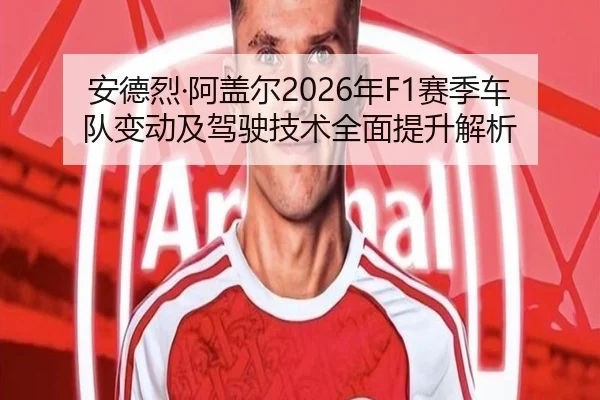 安德烈·阿盖尔2026年F1赛季车队变动及驾驶技术全面提升解析