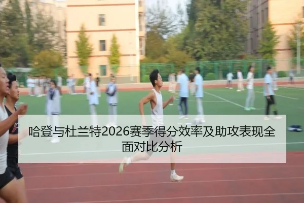 哈登与杜兰特2026赛季得分效率及助攻表现全面对比分析